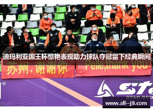 迪玛利亚国王杯惊艳表现助力球队夺冠留下经典瞬间