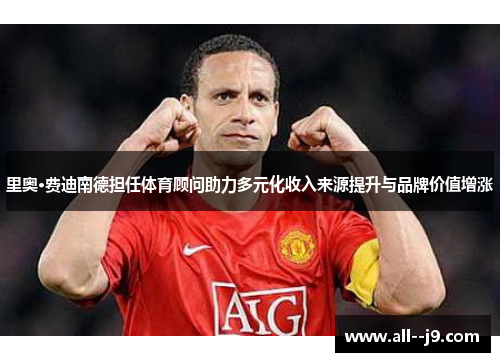 里奥·费迪南德担任体育顾问助力多元化收入来源提升与品牌价值增涨