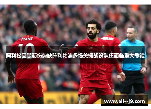 阿利松因腿筋伤势缺阵利物浦多场关键战役队伍面临重大考验