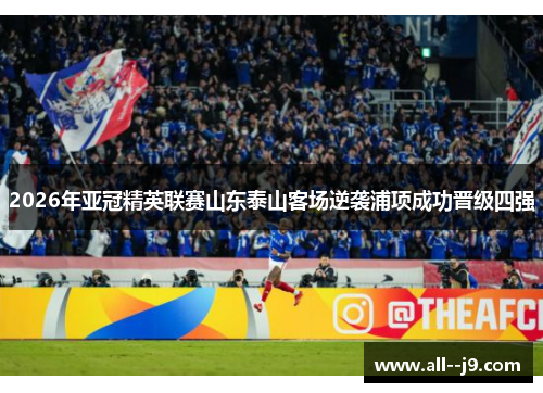 2026年亚冠精英联赛山东泰山客场逆袭浦项成功晋级四强 2026年亚冠精英联赛山东泰山客场逆袭浦项成功晋级四强