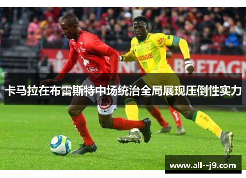 卡马拉在布雷斯特中场统治全局展现压倒性实力 卡马拉在布雷斯特中场统治全局展现压倒性实力