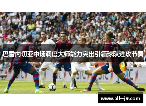 巴雷内切亚中场调度大师能力突出引领球队进攻节奏 巴雷内切亚中场调度大师能力突出引领球队进攻节奏