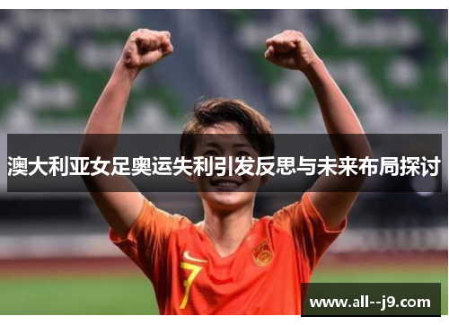 澳大利亚女足奥运失利引发反思与未来布局探讨 澳大利亚女足奥运失利引发反思与未来布局探讨
