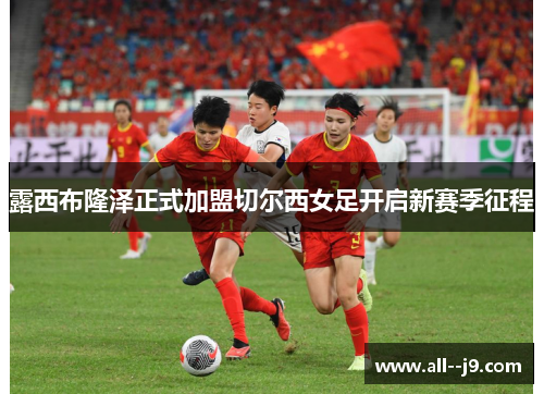 露西布隆泽正式加盟切尔西女足开启新赛季征程 露西布隆泽正式加盟切尔西女足开启新赛季征程