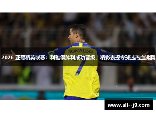 2026 亚冠精英联赛：利雅得胜利成功晋级，精彩表现令球迷热血沸腾