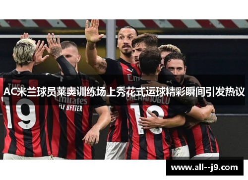 AC米兰球员莱奥训练场上秀花式运球精彩瞬间引发热议 AC米兰球员莱奥训练场上秀花式运球精彩瞬间引发热议