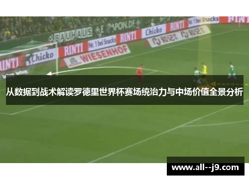 从数据到战术解读罗德里世界杯赛场统治力与中场价值全景分析