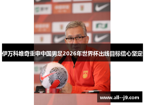 伊万科维奇重申中国男足2026年世界杯出线目标信心坚定