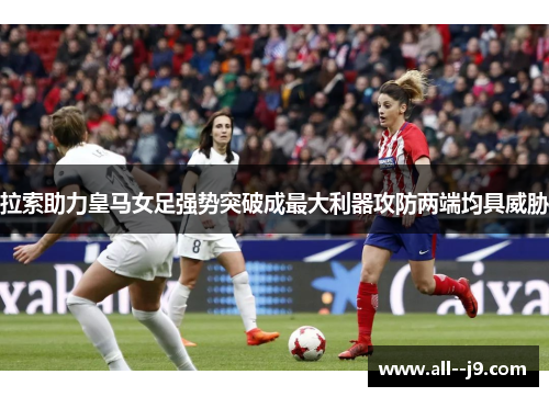 拉索助力皇马女足强势突破成最大利器攻防两端均具威胁 拉索助力皇马女足强势突破成最大利器攻防两端均具威胁