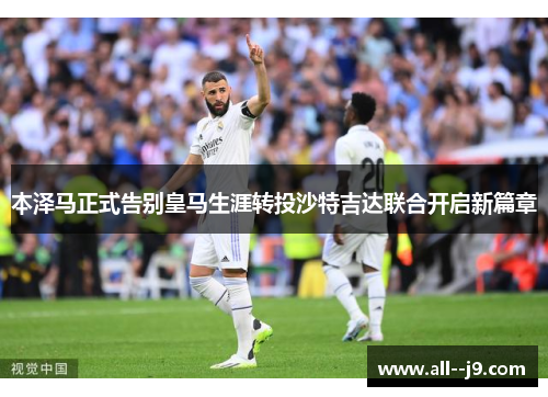 本泽马正式告别皇马生涯转投沙特吉达联合开启新篇章 本泽马正式告别皇马生涯转投沙特吉达联合开启新篇章