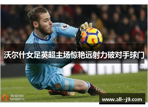 沃尔什女足英超主场惊艳远射力破对手球门 沃尔什女足英超主场惊艳远射力破对手球门