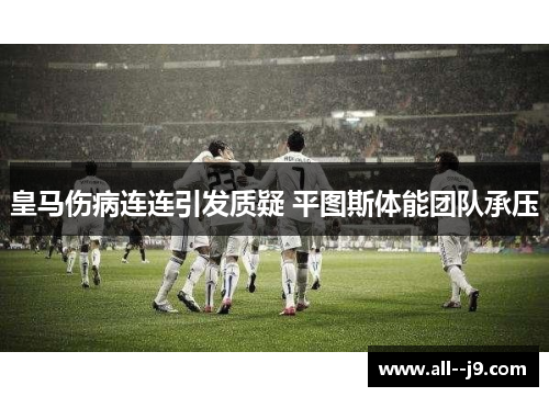 皇马伤病连连引发质疑 平图斯体能团队承压 皇马伤病连连引发质疑 平图斯体能团队承压